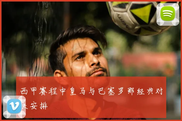 西甲赛程中皇马与巴塞罗那经典对决安排