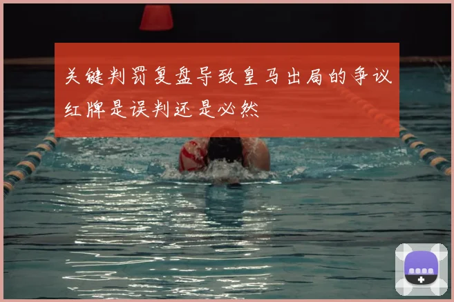 关键判罚复盘导致皇马出局的争议红牌是误判还是必然