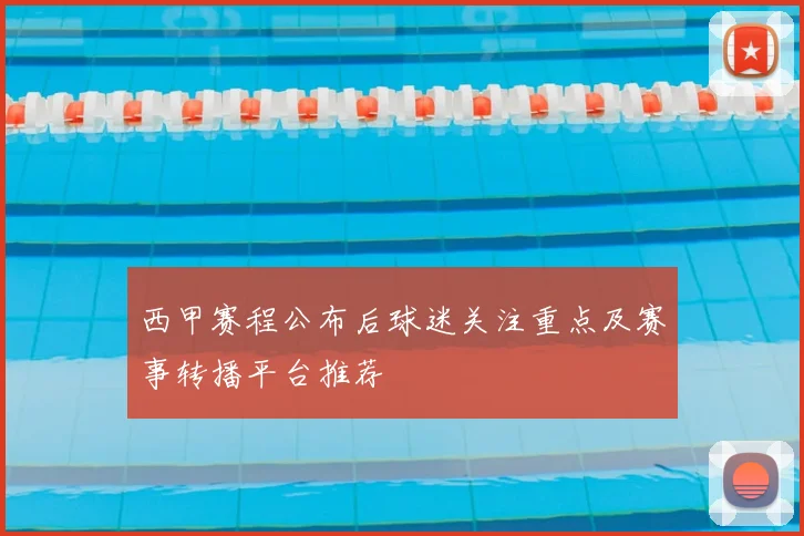 西甲赛程公布后球迷关注重点及赛事转播平台推荐