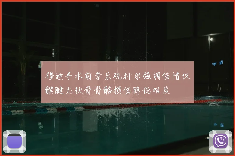 穆迪手术前景乐观科尔强调伤情仅髌腱无软骨骨骼损伤降低难度